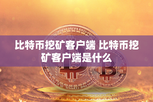 比特币挖矿客户端 比特币挖矿客户端是什么